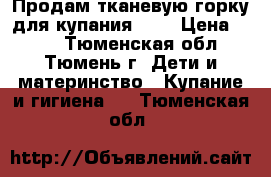 Продам тканевую горку для купания 0-7 › Цена ­ 300 - Тюменская обл., Тюмень г. Дети и материнство » Купание и гигиена   . Тюменская обл.